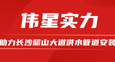 偉星優質產品和專業服務，助力長沙韶山大道供水管道安裝！